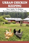 Urban Chicken Keeping: Your Guide To Raising Backyard Chickens In The City: What Is The Best Method Of Raising Chickens Cover Image