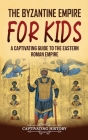 The Byzantine Empire for Kids: A Captivating Guide to the Eastern Roman Empire By Captivating History Cover Image