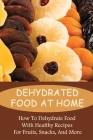 Dehydrated Food At Home: How To Dehydrate Food With Healthy Recipes For Fruits, Snacks, And More: Dehydrator Cracker Recipes By Era Pasion Cover Image