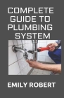 Complete Guide to Plumbing System: All You Need to Know about Plumbing Work and Make Huge Money on It By Emily Robert Cover Image