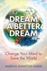 Dream A Better Dream: Change Your Mind to Save the World By Marina Shakour Haber Cover Image