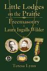 Little Lodges on the Prairie: Freemasonry & Laura Ingalls Wilder By Teresa Lynn Cover Image