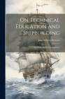 On Technical Education And Shipbuilding: For Naval And Marine Engineers By John William Nystrom Cover Image