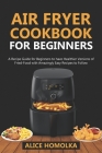Air Fryer CookBook For Beginners: A Recipe Guide for Beginners to have Healthier Versions of Fried-Food with Amazingly Easy Recipes to Follow By Alice Homolka Cover Image