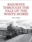 Railways Through the Vale of the White Horse By Adrian Vaughan Cover Image
