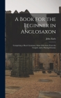A Book for the Beginner in Anglosaxon: Comprising a Short Grammar, Some Selections From the Gospels, and a Parsing Glossary Cover Image