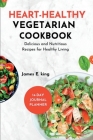 Heart-Healthy Vegetarian Cookbook: Delicious And Nutritious Recipes for Healthy Living By James E. King Cover Image