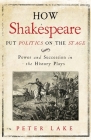 How Shakespeare Put Politics on the Stage: Power and Succession in the History Plays By Peter Lake Cover Image