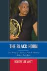The Black Horn: The Story of Classical French Hornist Robert Lee Watt (African American Cultural Theory and Heritage) Cover Image
