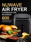 Nuwave Air Fryer Cookbook for Beginners: 600 Affordable, Easy and Delicious Air Fryer Recipes for Your Whole Family on a Budget By Noah Williams Cover Image