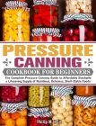 Pressure Canning Cookbook For Beginners: The Complete Pressure Canning Guide to Affordably Stockpile a Lifesaving Supply of Nutritious, Delicious, She Cover Image