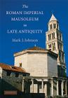 The Roman Imperial Mausoleum in Late Antiquity By Mark J. Johnson Cover Image