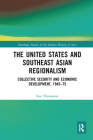 The United States and Southeast Asian Regionalism: Collective Security and Economic Development, 1945-75 (Routledge Studies in the Modern History of Asia) By Sue Thompson Cover Image