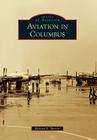 Aviation in Columbus (Images of Aviation) By Richard E. Barrett Cover Image