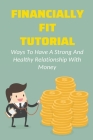 Financially Fit Tutorial: Ways To Have A Strong And Healthy Relationship With Money: Creating The Life You Want In A Purposeful Cover Image