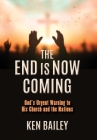 The End is Now Coming: God's Urgent Warning to His Church and the Nations By Ken Bailey Cover Image
