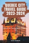 Quebec City Travel Guide 2023 - 2024: Discover the Timeless Beauty of Quebec City By Daisy Robson Cover Image