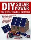 DIY Solar Power: How To Power Everything From The Sun By Micah Toll Cover Image