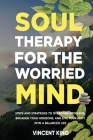 Soul Therapy for the Worried Mind Steps and Strategies to Overcome Problems, Broaden Your Horizons, and Live Your Body Into a Balanced Life Cover Image