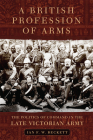 A British Profession of Arms: The Politics of Command in the Late Victorian Army (Campaigns and Commanders #63) By Ian Beckett Cover Image