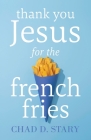 Thank You Jesus For The French Fries By Chad D. Stary Cover Image
