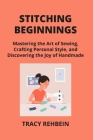Stitching Beginnings: Mastering the Art of Sewing, Crafting Personal Style, and Discovering the Joy of Handmade Cover Image