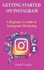 Getting Started on Instagram: A Beginner's Guide to Instagram Marketing By Donald Gregory Cover Image