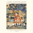The Age of Homespun: Objects and Stories in the Creation of an American Myth By Laurel Thatcher Ulrich, Elizabeth Wiley (Read by) Cover Image