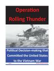 Operation Rolling Thunder: Political Decision-making that Committed the United States to the Vietnam War By U. S. Naval Academy Cover Image