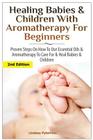 Healing Babies and Children with Aromatherapy for Beginners: Proven Steps on How to Use Essential Oils and Aromatherapy to Care for Babies and Childre By Lindsey Pylarinos Cover Image