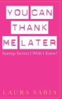 You Can Thank Me Later: Start-up Secrets I Wish I Knew By Laura Sabia Cover Image