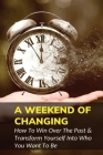 A Weekend Of Changing: How To Win Over The Past & Transform Yourself Into Who You Want To Be: How To Restore Yourself Cover Image