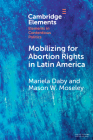 Mobilizing for Abortion Rights in Latin America By Mariela Daby, Mason W. Moseley Cover Image