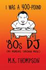 I Was A 400-pound '80s DJ: My Memoirs Through Music By M. K. Thompson Cover Image