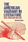 The American Vagrant in Literature: Race, Work and Welfare By Bryan Yazell Cover Image