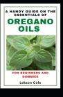 A Handy Guide On The Essentials of Oregano Oils For Beginners And Dummies: Uses, Side effects And Worthy Recipes To Explore The Benefits By Lekson Cole Cover Image