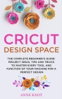 Cricut Design Space: The Complete Beginner's Guide: Projects Ideas, Tips and Tricks to Master Every Tool and Function of your Machine for a By Anne Knot Cover Image