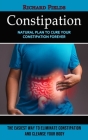 Constipation: Natural Plan to Cure Your Constipation Forever (The Easiest Way to Eliminate Constipation and Cleanse Your Body) By Richard Fields Cover Image