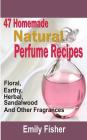 47 Homemade Natural Perfume Recipes: Floral, Earthy, Herbal, Sandalwood And Other Fragrances By Emily Fisher Cover Image