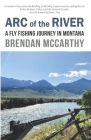 Arc of the River: A Fly Fishing Journey in Montana By Daniel J. Rice (Foreword by), Brendan McCarthy Cover Image