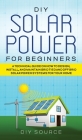 DIY Solar Power for Beginners, a Technical Guide on How to Design, Install, and Maintain Grid-Tied and Off-Grid Solar Power Systems for Your Home Cover Image