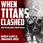 When Titans Clashed: How the Red Army Stopped Hitler By Jonathan M. House, David M. Glantz, James Romick (Read by) Cover Image