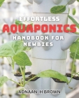Effortless Aquaponics Handbook for Newbies: Master the Art of Low-Maintenance Indoor Aquaponics in Just Days! Cover Image