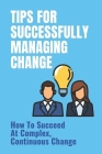 Tips For Successfully Managing Change: How To Succeed At Complex, Continuous Change: How To Successfully Navigate Cover Image