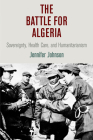 The Battle for Algeria: Sovereignty, Health Care, and Humanitarianism (Pennsylvania Studies in Human Rights) By Jennifer Johnson Cover Image
