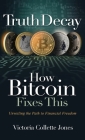 Truth Decay How Bitcoin Fixes This: Unveiling the Path to Financial Freedom By Victoria Collette Jones Cover Image