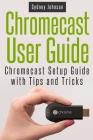 Chromecast User Guide: Chromecast Setup Guide with Tips and Tricks By Sydney Johnson Cover Image