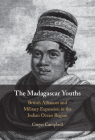 The Madagascar Youths: British Alliances and Military Expansion in the Indian Ocean Region By Gwyn Campbell Cover Image
