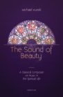 The Sound of Beauty: A Classical Composer on Music in the Spiritual Life Cover Image