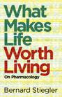 What Makes Life Worth Living: On Pharmacology By Bernard Stiegler, Daniel Ross (Translator) Cover Image
